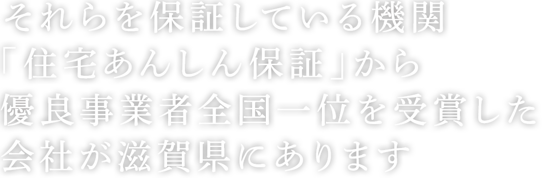 それらを保証している機関「住宅あんしん保証」から優良事業者全国一位を受賞した会社が、滋賀県にあります。