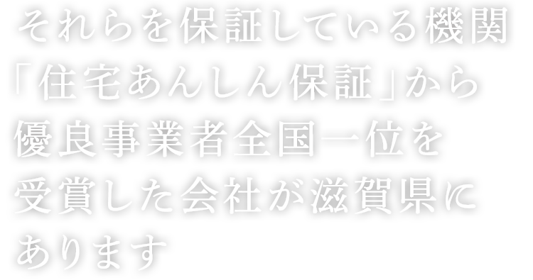 それらを保証している機関「住宅あんしん保証」から優良事業者全国一位を受賞した会社が、滋賀県にあります。